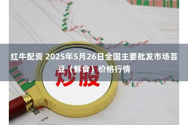 红牛配资 2025年5月26日全国主要批发市场芸豆（鲜食）价格行情