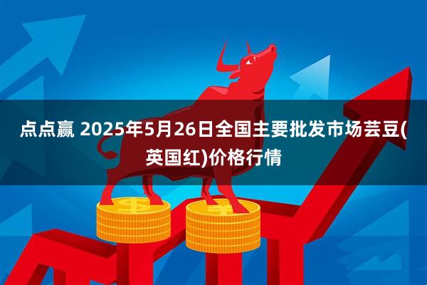 点点赢 2025年5月26日全国主要批发市场芸豆(英国红)价格行情