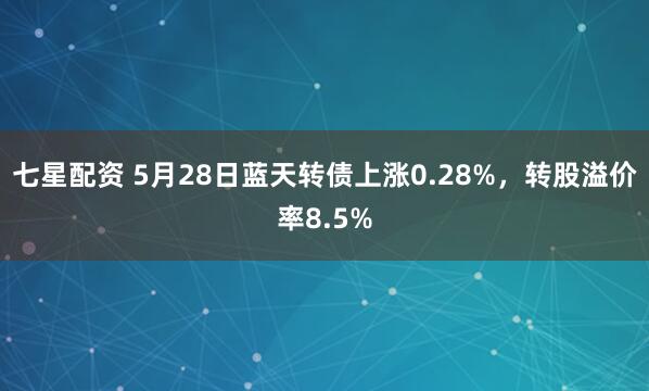 七星配资 5月28日蓝天转债上涨0.28%，转股溢价率8.5%