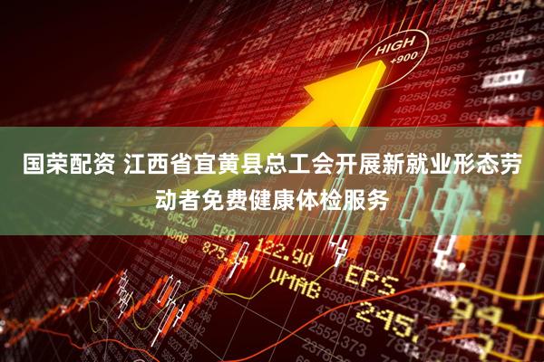 国荣配资 江西省宜黄县总工会开展新就业形态劳动者免费健康体检服务
