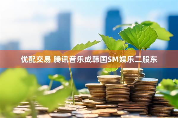 优配交易 腾讯音乐成韩国SM娱乐二股东