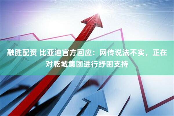 融胜配资 比亚迪官方回应：网传说法不实，正在对乾城集团进行纾困支持