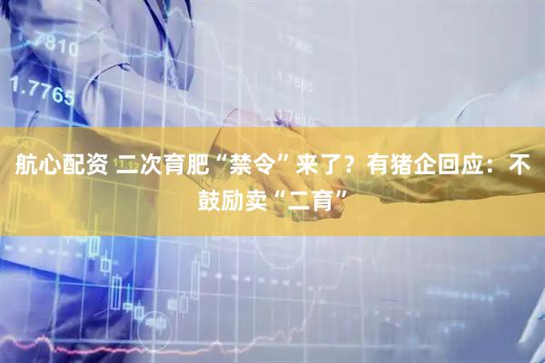 航心配资 二次育肥“禁令”来了？有猪企回应：不鼓励卖“二育”