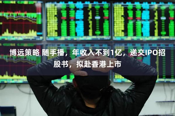 博远策略 随手播，年收入不到1亿，递交IPO招股书，拟赴香港上市
