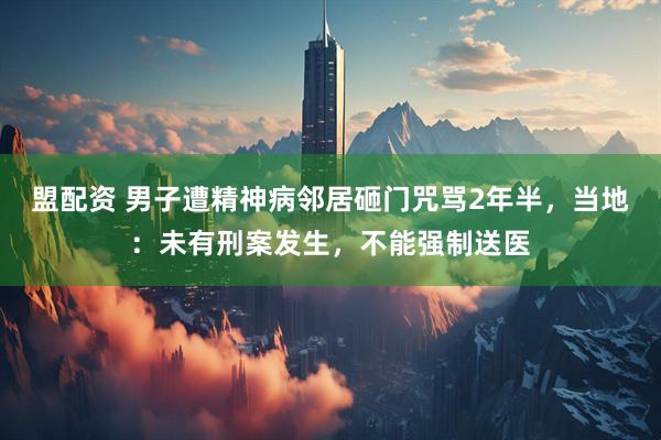 盟配资 男子遭精神病邻居砸门咒骂2年半，当地：未有刑案发生，不能强制送医