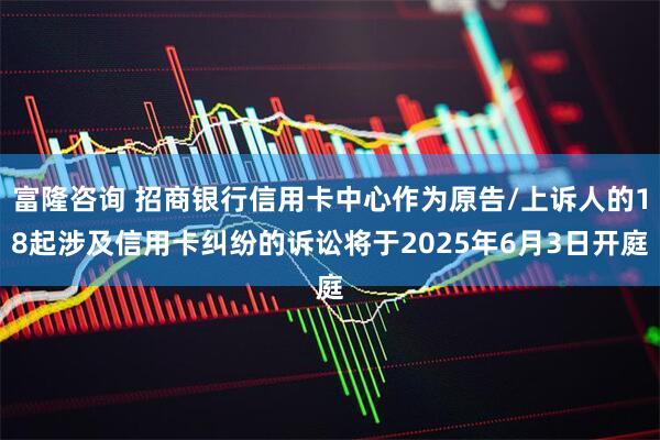 富隆咨询 招商银行信用卡中心作为原告/上诉人的18起涉及信用卡纠纷的诉讼将于2025年6月3日开庭