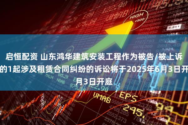 启恒配资 山东鸿华建筑安装工程作为被告/被上诉人的1起涉及租赁合同纠纷的诉讼将于2025年6月3日开庭