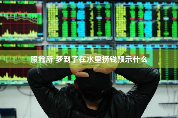 股鑫所 梦到了在水里捞钱预示什么