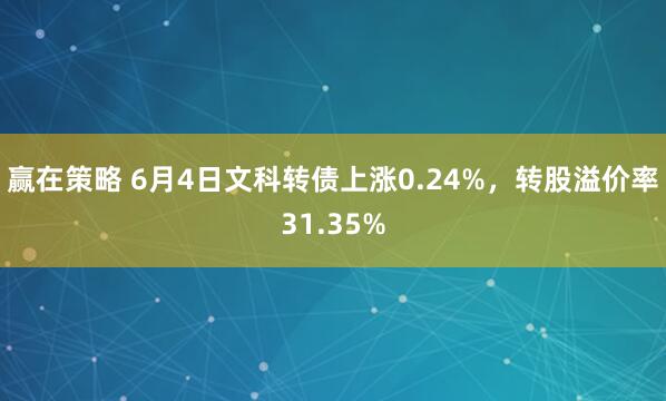 赢在策略 6月4日文科转债上涨0.24%，转股溢价率31.35%