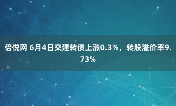 倍悦网 6月4日交建转债上涨0.3%，转股溢价率9.73%