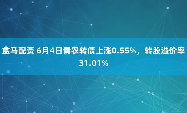 盒马配资 6月4日青农转债上涨0.55%，转股溢价率31.01%