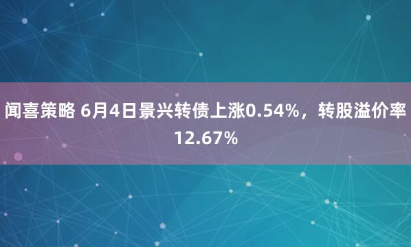 闻喜策略 6月4日景兴转债上涨0.54%，转股溢价率12.67%
