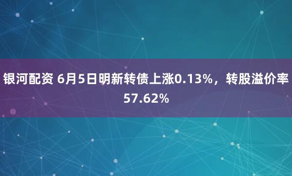 银河配资 6月5日明新转债上涨0.13%，转股溢价率57.62%