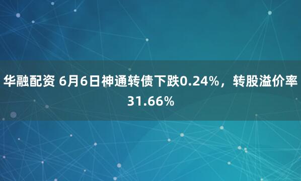 华融配资 6月6日神通转债下跌0.24%，转股溢价率31.66%