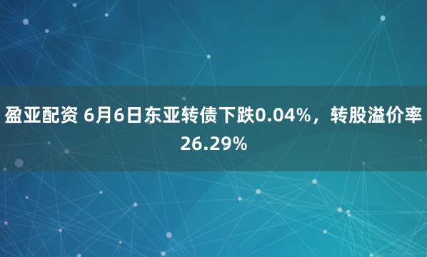 盈亚配资 6月6日东亚转债下跌0.04%，转股溢价率26.29%