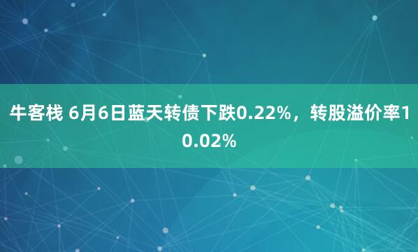 牛客栈 6月6日蓝天转债下跌0.22%，转股溢价率10.02%