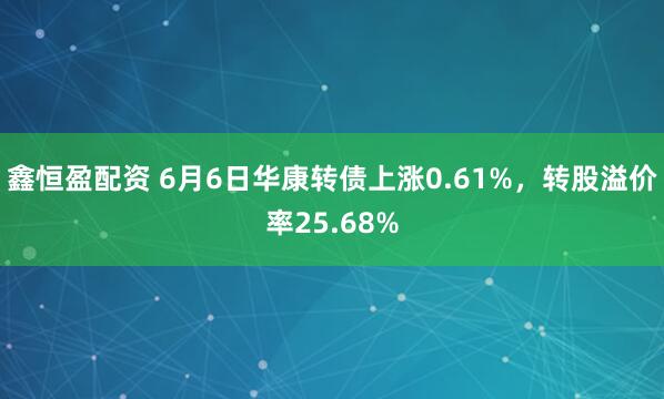 鑫恒盈配资 6月6日华康转债上涨0.61%，转股溢价率25.68%