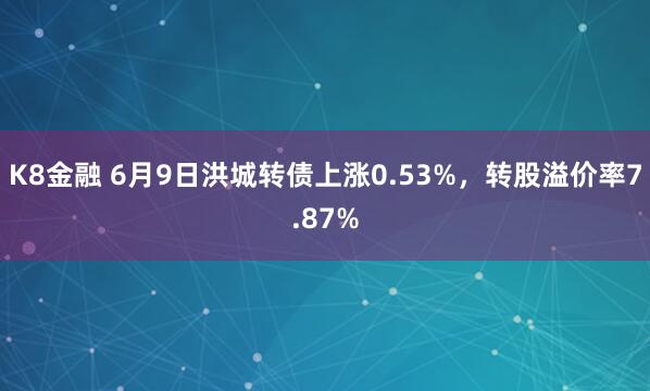 K8金融 6月9日洪城转债上涨0.53%，转股溢价率7.87%