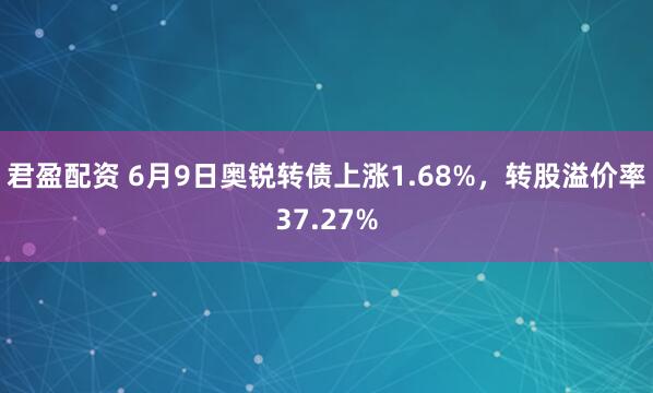 君盈配资 6月9日奥锐转债上涨1.68%，转股溢价率37.27%