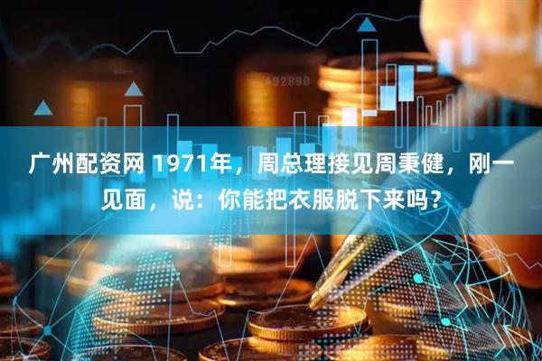 广州配资网 1971年，周总理接见周秉健，刚一见面，说：你能把衣服脱下来吗？