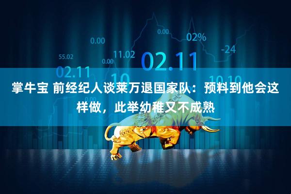 掌牛宝 前经纪人谈莱万退国家队：预料到他会这样做，此举幼稚又不成熟