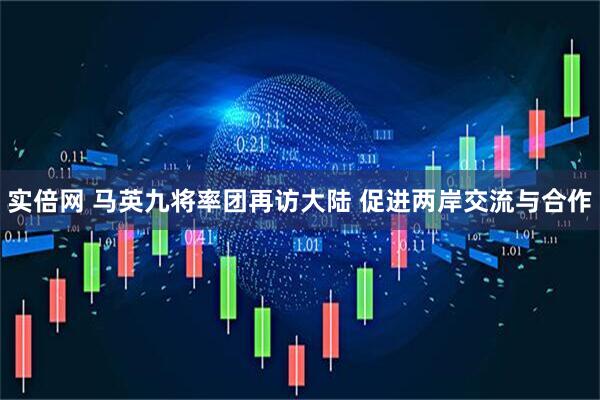 实倍网 马英九将率团再访大陆 促进两岸交流与合作