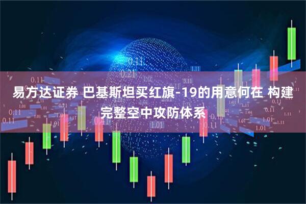 易方达证券 巴基斯坦买红旗-19的用意何在 构建完整空中攻防体系