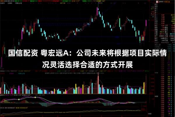国信配资 粤宏远A：公司未来将根据项目实际情况灵活选择合适的方式开展