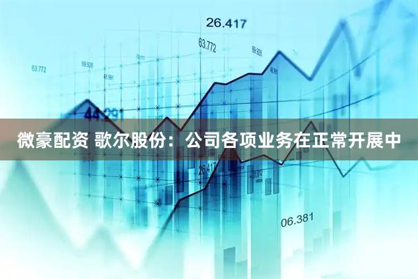 微豪配资 歌尔股份：公司各项业务在正常开展中