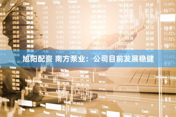 旭阳配资 南方泵业：公司目前发展稳健
