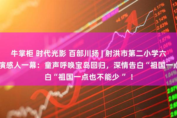 牛掌柜 时代光影 百部川扬 | 射洪市第二小学六一文艺汇演上演感人一幕：童声呼唤宝岛回归，深情告白“祖国一点也不能少 ” ！