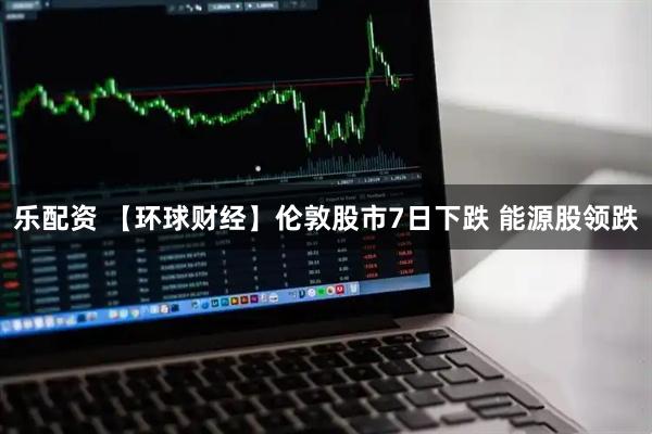 乐配资 【环球财经】伦敦股市7日下跌 能源股领跌