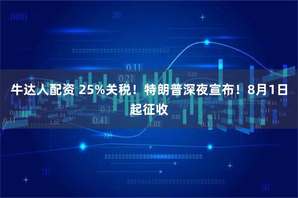 牛达人配资 25%关税！特朗普深夜宣布！8月1日起征收