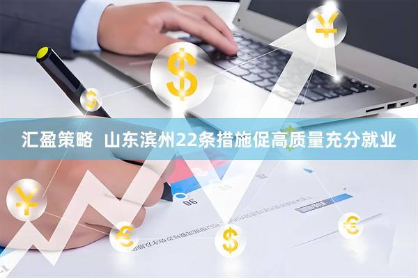 汇盈策略  山东滨州22条措施促高质量充分就业