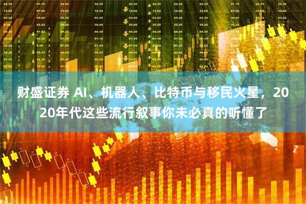 财盛证券 AI、机器人、比特币与移民火星，2020年代这些流行叙事你未必真的听懂了