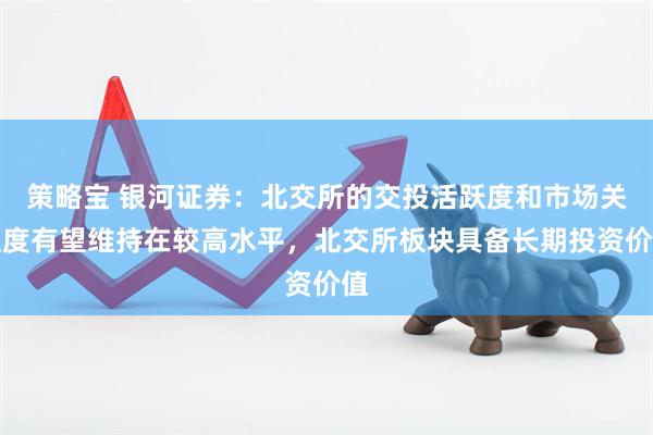 策略宝 银河证券：北交所的交投活跃度和市场关注度有望维持在较高水平，北交所板块具备长期投资价值