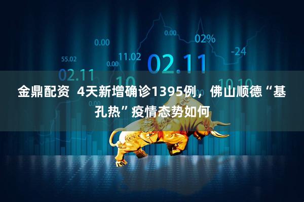 金鼎配资  4天新增确诊1395例，佛山顺德“基孔热”疫情态势如何