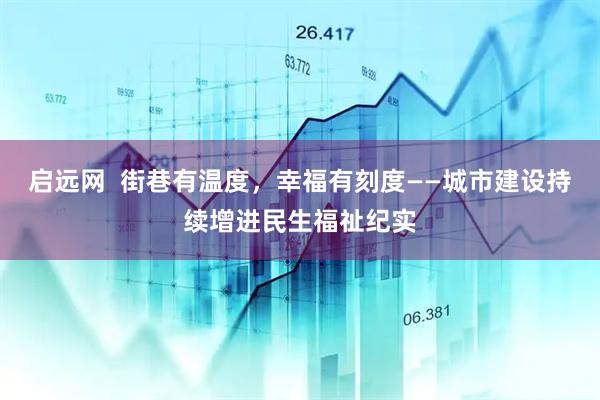 启远网  街巷有温度，幸福有刻度——城市建设持续增进民生福祉纪实