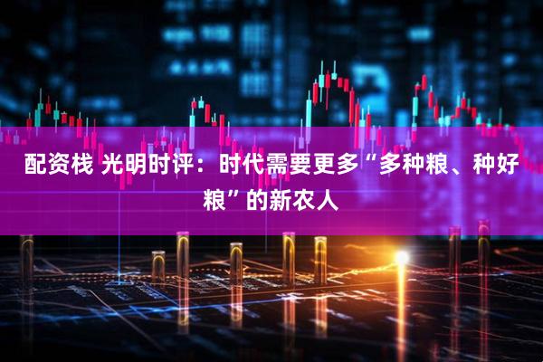 配资栈 光明时评：时代需要更多“多种粮、种好粮”的新农人