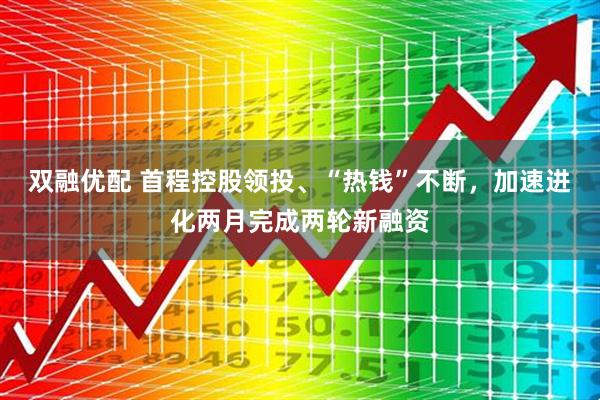 双融优配 首程控股领投、“热钱”不断，加速进化两月完成两轮新融资