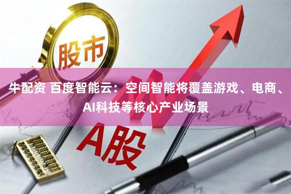 牛配资 百度智能云：空间智能将覆盖游戏、电商、AI科技等核心产业场景