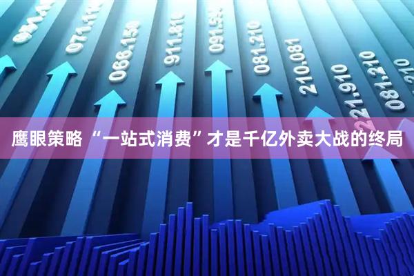 鹰眼策略 “一站式消费”才是千亿外卖大战的终局