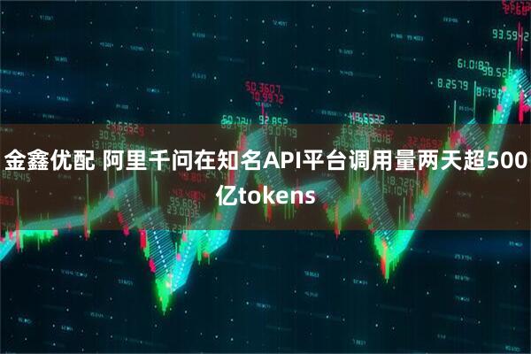 金鑫优配 阿里千问在知名API平台调用量两天超500亿tokens