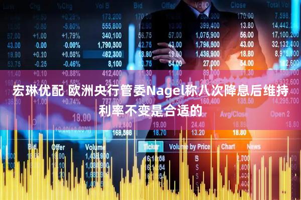 宏琳优配 欧洲央行管委Nagel称八次降息后维持利率不变是合适的