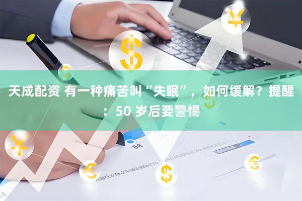 天成配资 有一种痛苦叫“失眠”，如何缓解？提醒：50 岁后要警惕