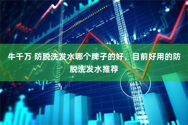 牛千万 防脱洗发水哪个牌子的好，目前好用的防脱洗发水推荐