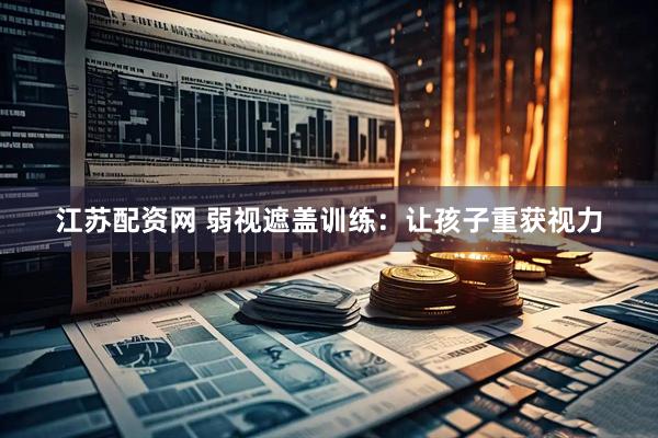 江苏配资网 弱视遮盖训练：让孩子重获视力