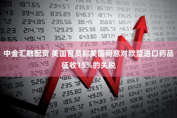 中金汇融配资 美国官员称美国同意对欧盟进口药品征收15%的关税