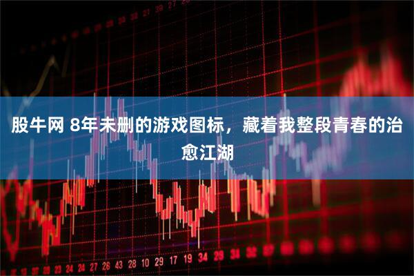 股牛网 8年未删的游戏图标，藏着我整段青春的治愈江湖