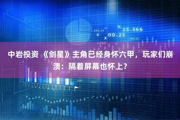 中岩投资 《剑星》主角已经身怀六甲，玩家们崩溃：隔着屏幕也怀上？